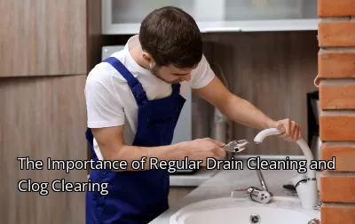 The Importance of Regular Drain Cleaning and Clog Clearing
